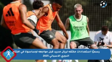 رسميًا استعدادات مكثفة لريال مدريد قبل مواجهة أوساسونا في افتتاح الدوري الإسباني 2025